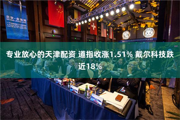 专业放心的天津配资 道指收涨1.51% 戴尔科技跌近18%