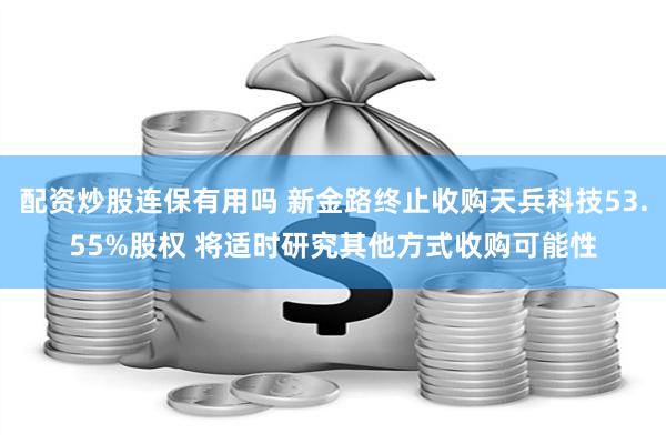 配资炒股连保有用吗 新金路终止收购天兵科技53.55%股权 将适时研究其他方式收购可能性