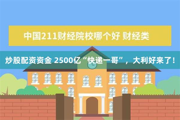 炒股配资资金 2500亿“快递一哥”，大利好来了！