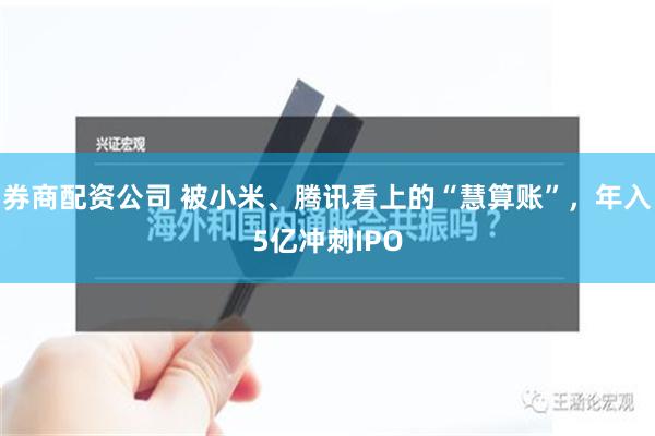 券商配资公司 被小米、腾讯看上的“慧算账”，年入5亿冲刺IPO