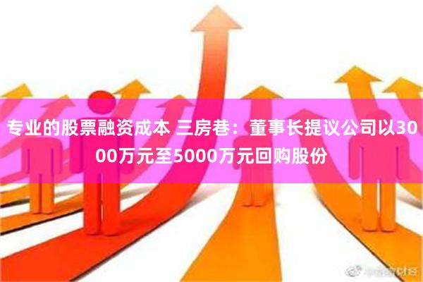 专业的股票融资成本 三房巷：董事长提议公司以3000万元至5000万元回购股份