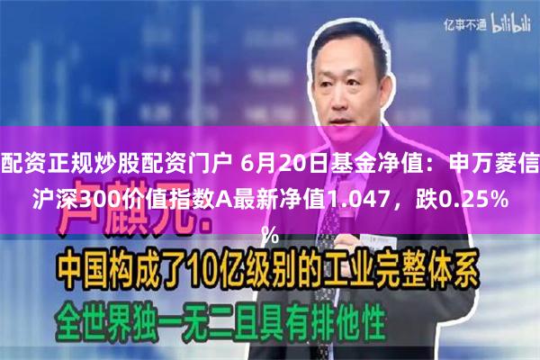 配资正规炒股配资门户 6月20日基金净值：申万菱信沪深300价值指数A最新净值1.047，跌0.25%