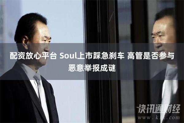 配资放心平台 Soul上市踩急刹车 高管是否参与恶意举报成谜