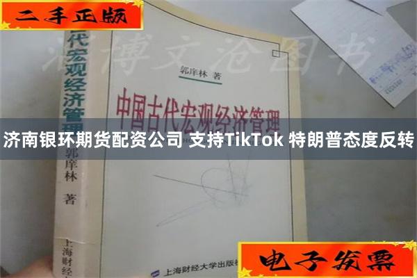 济南银环期货配资公司 支持TikTok 特朗普态度反转