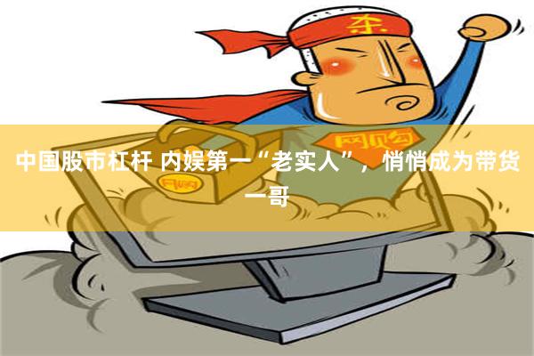 中国股市杠杆 内娱第一“老实人”，悄悄成为带货一哥