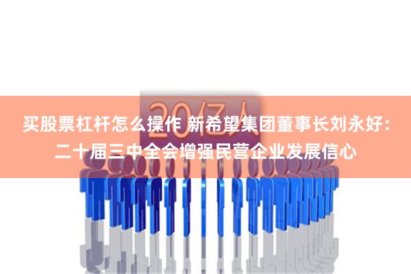 买股票杠杆怎么操作 新希望集团董事长刘永好：二十届三中全会增强民营企业发展信心