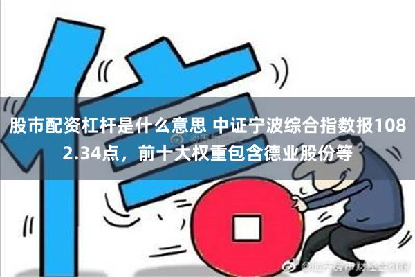 股市配资杠杆是什么意思 中证宁波综合指数报1082.34点，前十大权重包含德业股份等