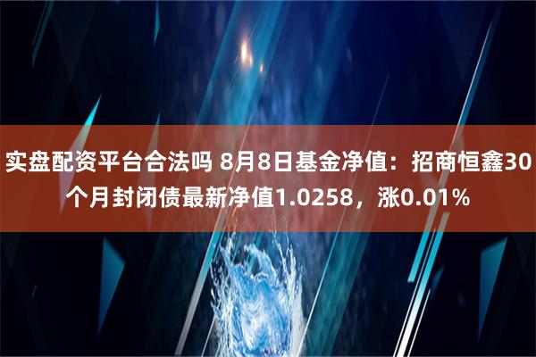 实盘配资平台合法吗 8月8日基金净值：招商恒鑫30个月封闭债最新净值1.0258，涨0.01%