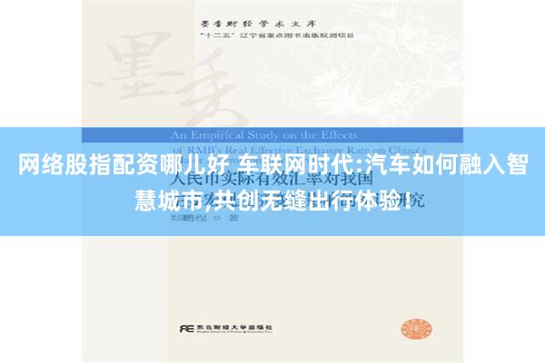 网络股指配资哪儿好 车联网时代:汽车如何融入智慧城市,共创无缝出行体验！