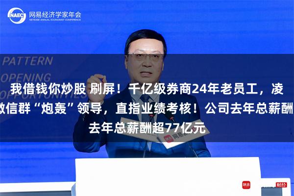 我借钱你炒股 刷屏！千亿级券商24年老员工，凌晨4点在微信群“炮轰”领导，直指业绩考核！公司去年总薪酬超77亿元