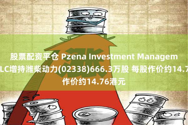 股票配资平仓 Pzena Investment Management, LLC增持潍柴动力(02338)666.3万股 每股作价约14.76港元