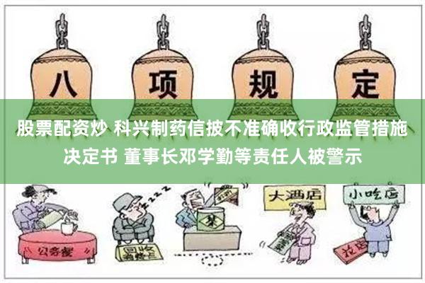 股票配资炒 科兴制药信披不准确收行政监管措施决定书 董事长邓学勤等责任人被警示