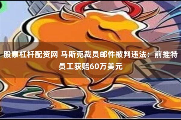 股票杠杆配资网 马斯克裁员邮件被判违法：前推特员工获赔60万美元