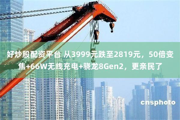 好炒股配资平台 从3999元跌至2819元，50倍变焦+66W无线充电+骁龙8Gen2，更亲民了