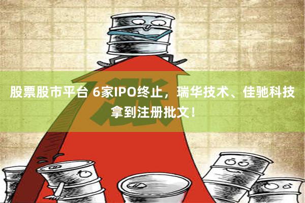 股票股市平台 6家IPO终止，瑞华技术、佳驰科技拿到注册批文！