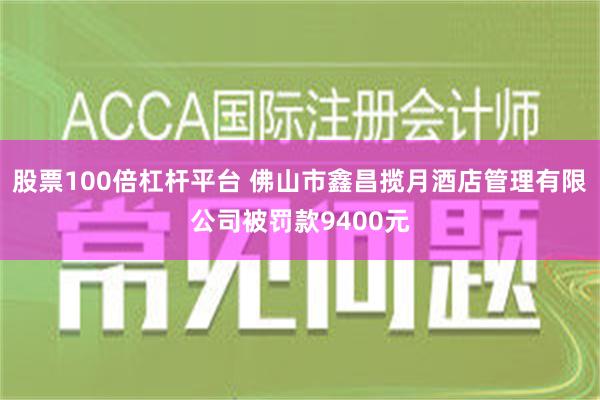 股票100倍杠杆平台 佛山市鑫昌揽月酒店管理有限公司被罚款9400元