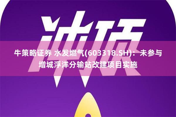 牛策略证券 水发燃气(603318.SH)：未参与增城浮洋分输站改建项目实施