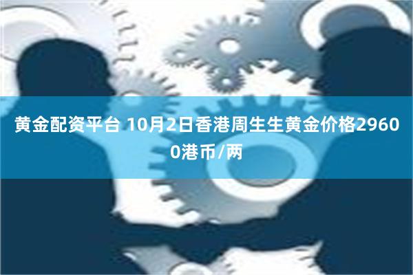 黄金配资平台 10月2日香港周生生黄金价格29600港币/两