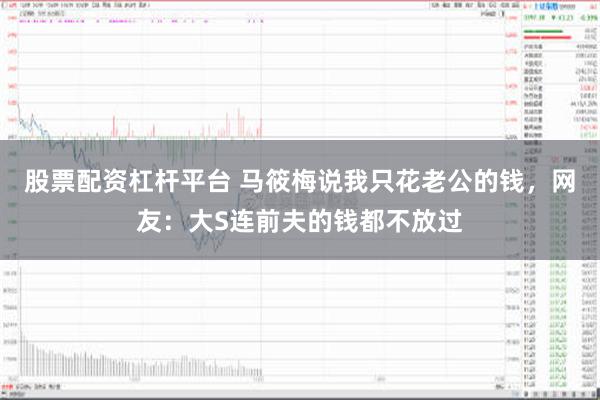 股票配资杠杆平台 马筱梅说我只花老公的钱，网友：大S连前夫的钱都不放过