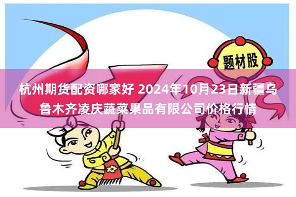 杭州期货配资哪家好 2024年10月23日新疆乌鲁木齐凌庆蔬菜果品有限公司价格行情