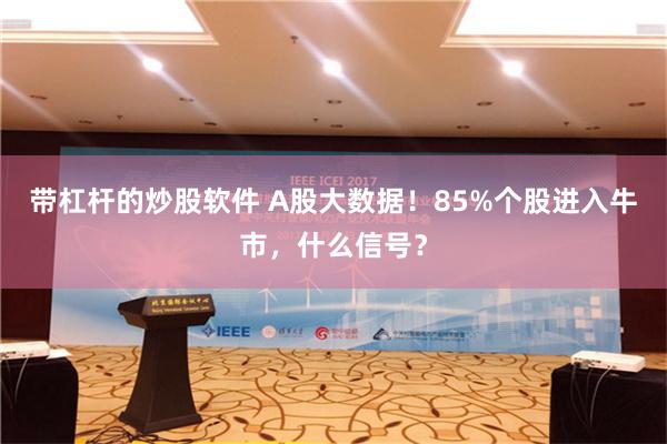 带杠杆的炒股软件 A股大数据！85%个股进入牛市，什么信号？