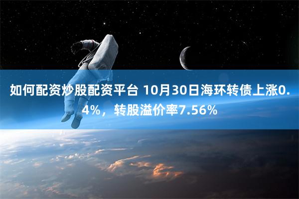 如何配资炒股配资平台 10月30日海环转债上涨0.4%，转股溢价率7.56%