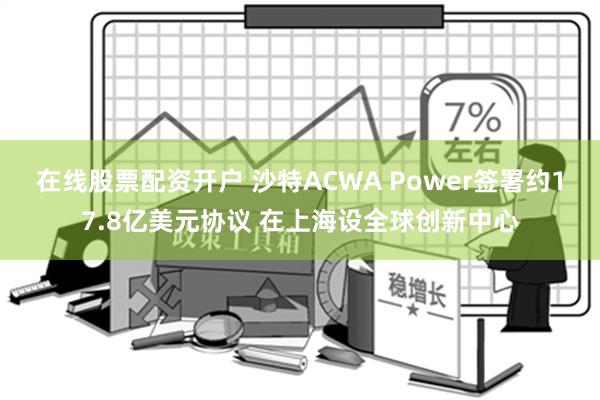 在线股票配资开户 沙特ACWA Power签署约17.8亿美元协议 在上海设全球创新中心