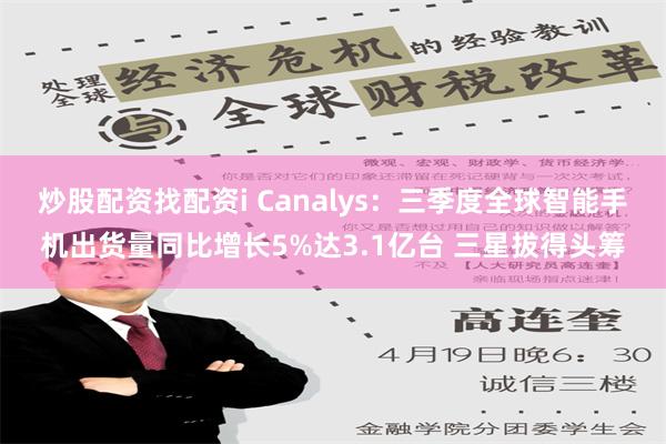 炒股配资找配资i Canalys：三季度全球智能手机出货量同比增长5%达3.1亿台 三星拔得头筹