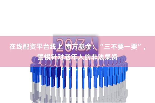 在线配资平台线上 南方基金：“三不要一要”，警惕针对老年人的非法集资