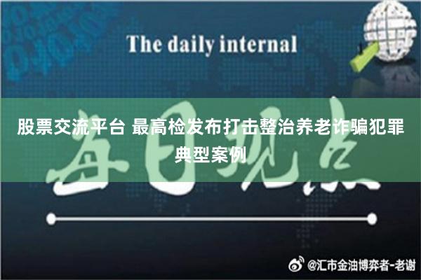 股票交流平台 最高检发布打击整治养老诈骗犯罪典型案例