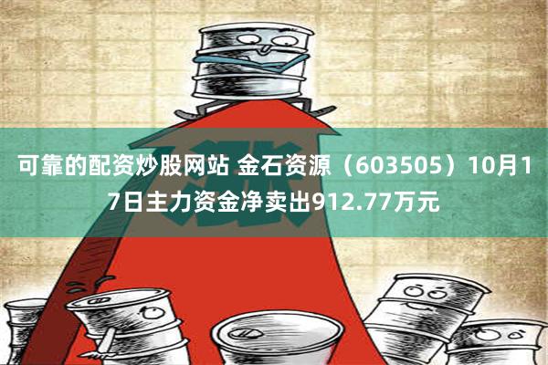 可靠的配资炒股网站 金石资源（603505）10月17日主力资金净卖出912.77万元