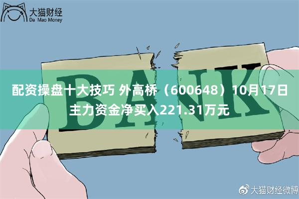 配资操盘十大技巧 外高桥（600648）10月17日主力资金净买入221.31万元