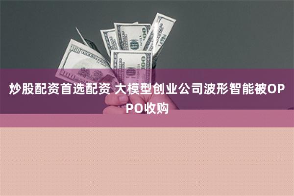 炒股配资首选配资 大模型创业公司波形智能被OPPO收购