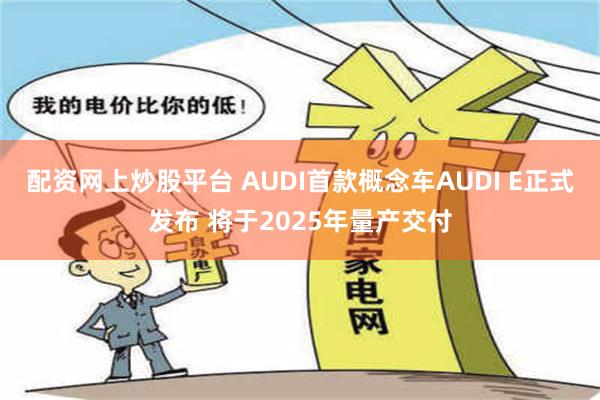 配资网上炒股平台 AUDI首款概念车AUDI E正式发布 将于2025年量产交付