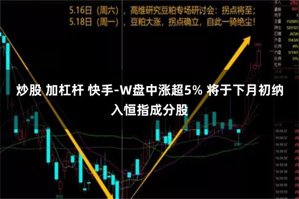 炒股 加杠杆 快手-W盘中涨超5% 将于下月初纳入恒指成分股