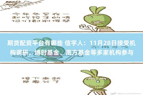 期货配资平台有哪些 信宇人：11月28日接受机构调研，博时基金、南方基金等多家机构参与