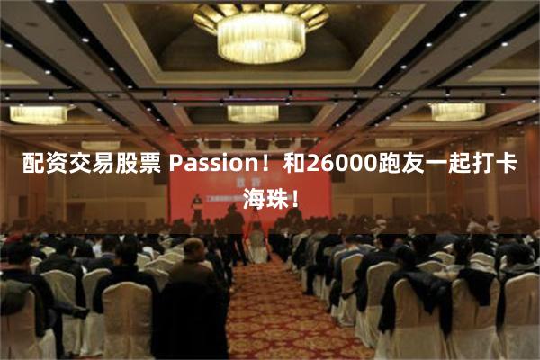 配资交易股票 Passion！和26000跑友一起打卡海珠！