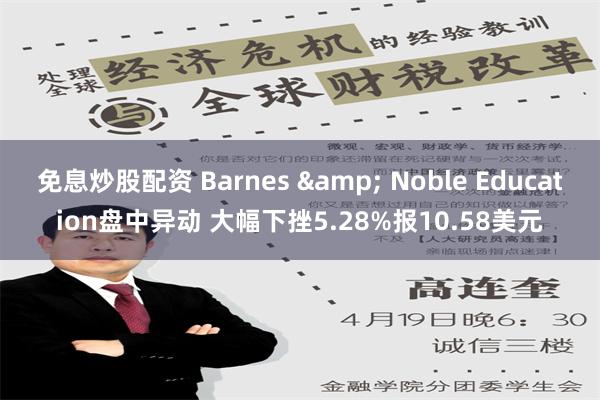 免息炒股配资 Barnes & Noble Education盘中异动 大幅下挫5.28%报10.58美元