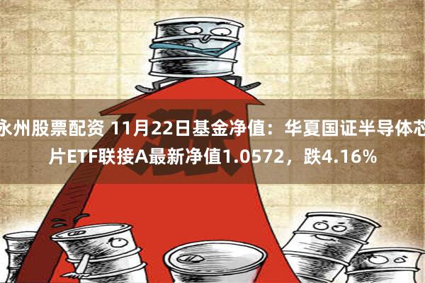 永州股票配资 11月22日基金净值：华夏国证半导体芯片ETF联接A最新净值1.0572，跌4.16%