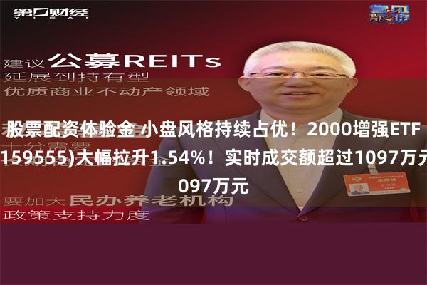 股票配资体验金 小盘风格持续占优！2000增强ETF(159555)大幅拉升1.54%！实时成交额超过1097万元