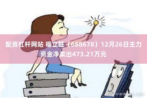 配资杠杆网站 福立旺（688678）12月26日主力资金净卖出473.21万元