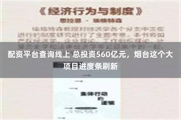 配资平台查询线上 总投资560亿元，烟台这个大项目进度条刷新