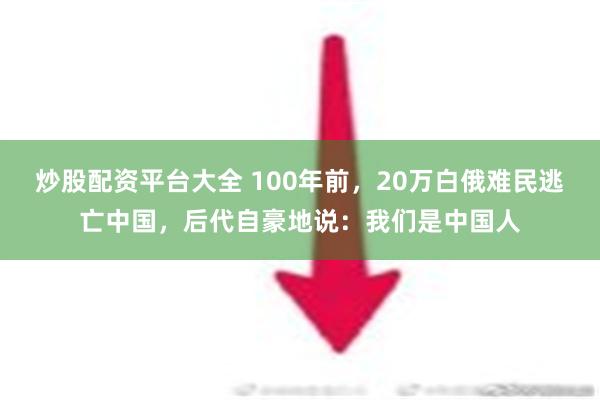 炒股配资平台大全 100年前，20万白俄难民逃亡中国，后代自豪地说：我们是中国人