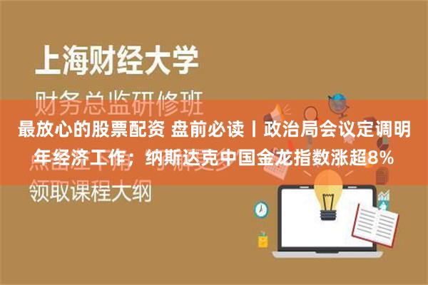 最放心的股票配资 盘前必读丨政治局会议定调明年经济工作；纳斯达克中国金龙指数涨超8%