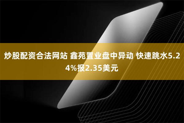 炒股配资合法网站 鑫苑置业盘中异动 快速跳水5.24%报2.35美元