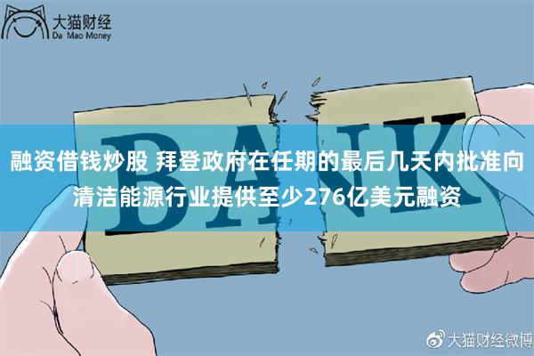 融资借钱炒股 拜登政府在任期的最后几天内批准向清洁能源行业提供至少276亿美元融资