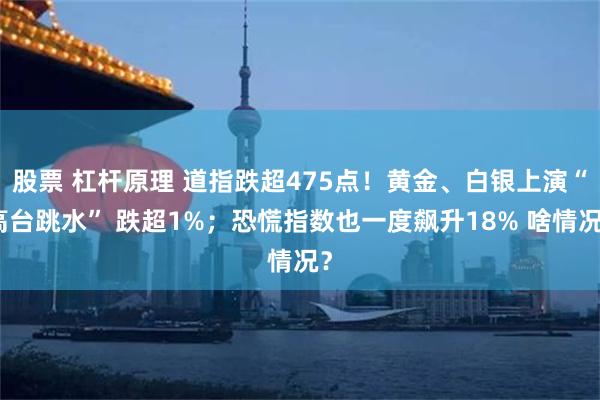 股票 杠杆原理 道指跌超475点！黄金、白银上演“高台跳水” 跌超1%；恐慌指数也一度飙升18% 啥情况？