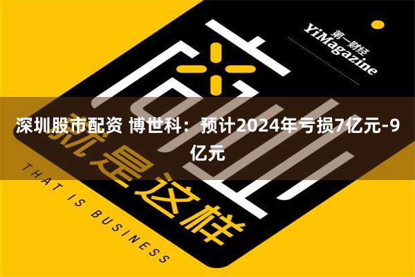 深圳股市配资 博世科：预计2024年亏损7亿元-9亿元