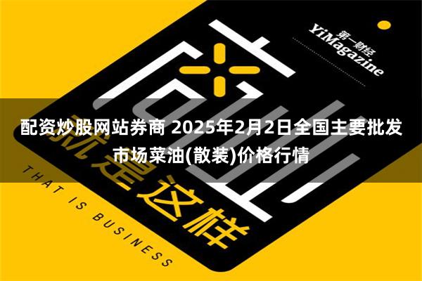 配资炒股网站券商 2025年2月2日全国主要批发市场菜油(散装)价格行情