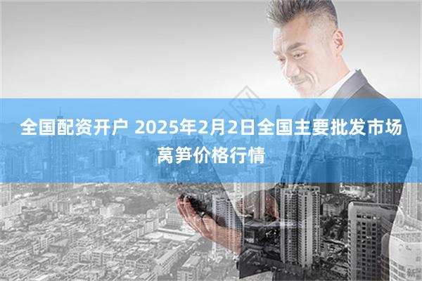 全国配资开户 2025年2月2日全国主要批发市场莴笋价格行情